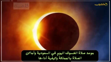 لأدائها بشكل صحيح.. موعد صلاة الخسوف اليوم الأحد في السعودية وكيفية أدائها خطوة بخطوة 1